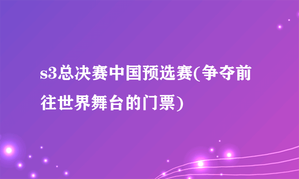 s3总决赛中国预选赛(争夺前往世界舞台的门票)