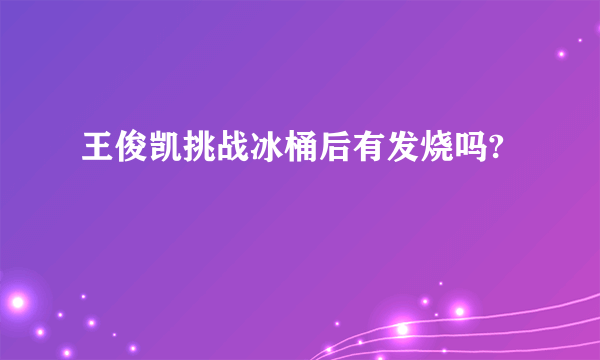 王俊凯挑战冰桶后有发烧吗?