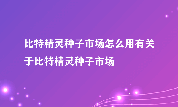 比特精灵种子市场怎么用有关于比特精灵种子市场