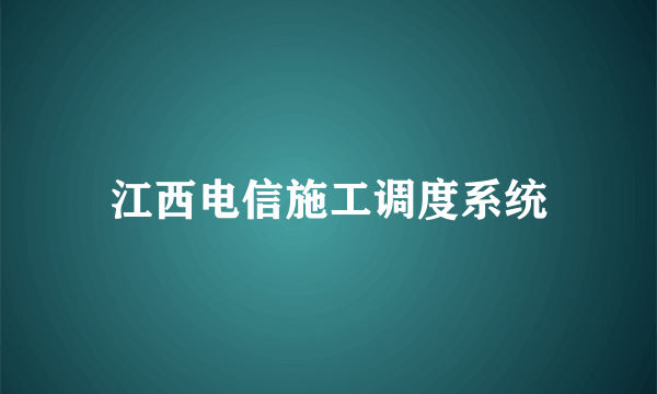 江西电信施工调度系统