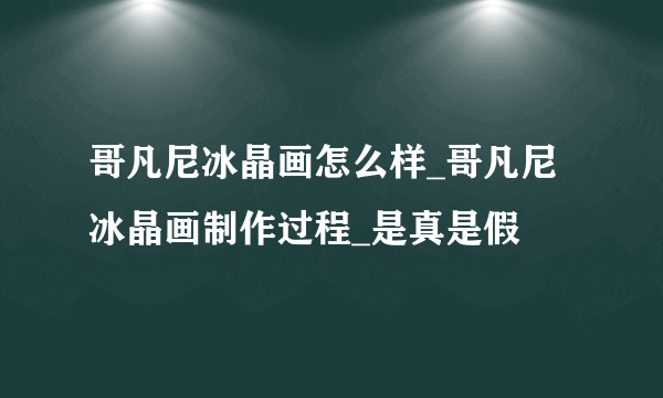 哥凡尼冰晶画怎么样_哥凡尼冰晶画制作过程_是真是假