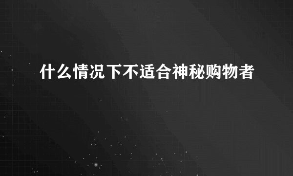 什么情况下不适合神秘购物者