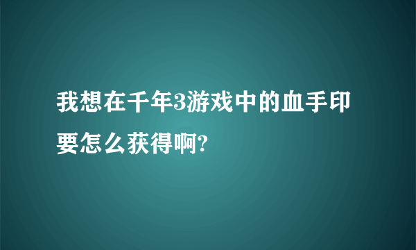 我想在千年3游戏中的血手印要怎么获得啊?