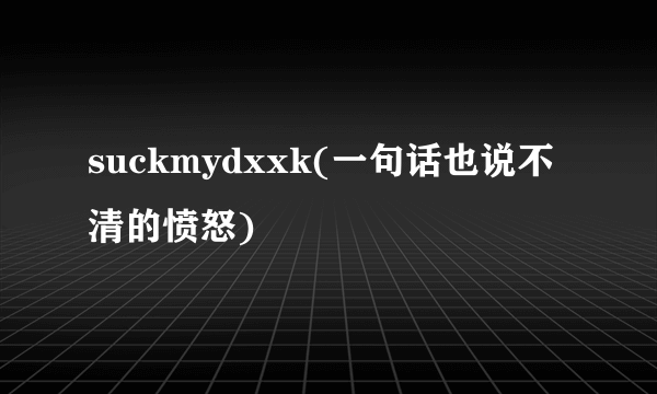 suckmydxxk(一句话也说不清的愤怒)