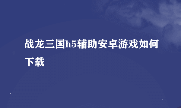 战龙三国h5辅助安卓游戏如何下载