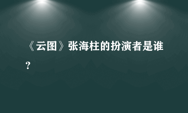 《云图》张海柱的扮演者是谁？