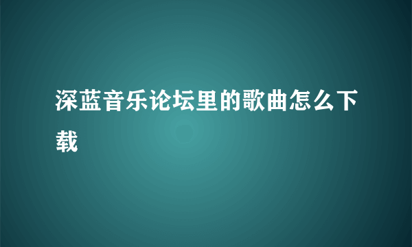 深蓝音乐论坛里的歌曲怎么下载