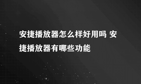 安捷播放器怎么样好用吗 安捷播放器有哪些功能