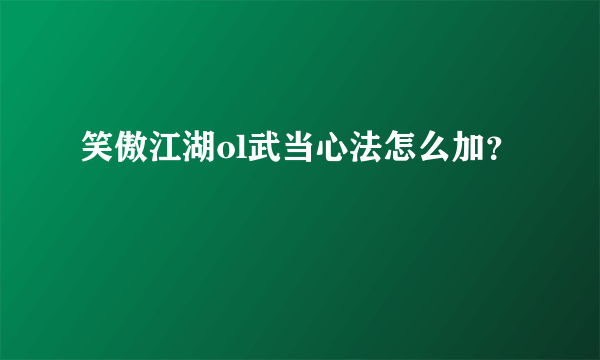 笑傲江湖ol武当心法怎么加？