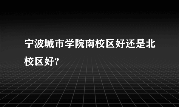 宁波城市学院南校区好还是北校区好?