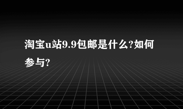 淘宝u站9.9包邮是什么?如何参与?