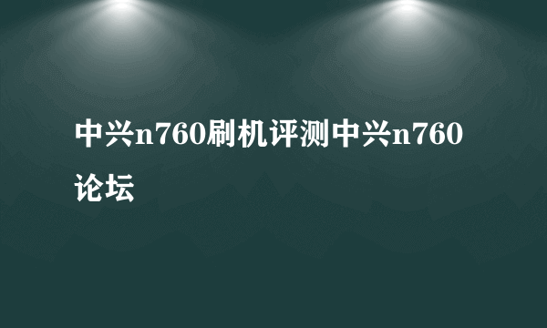 中兴n760刷机评测中兴n760论坛