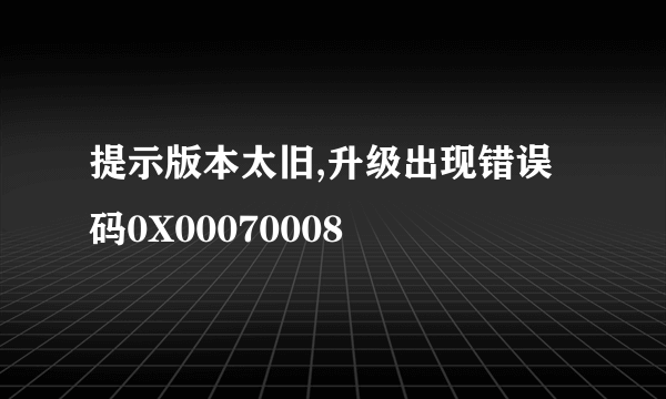 提示版本太旧,升级出现错误码0X00070008