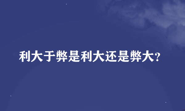 利大于弊是利大还是弊大？