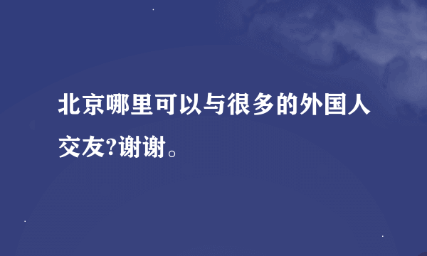 北京哪里可以与很多的外国人交友?谢谢。