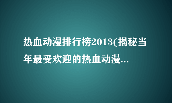 热血动漫排行榜2013(揭秘当年最受欢迎的热血动漫作品！)