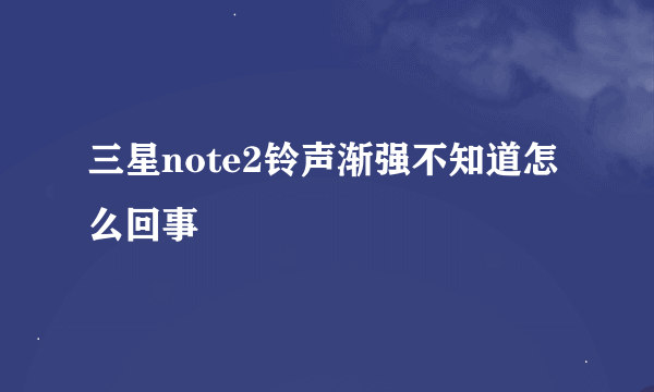 三星note2铃声渐强不知道怎么回事