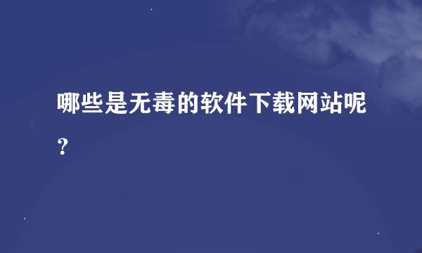 哪些是无毒的软件下载网站呢？