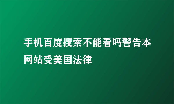 手机百度搜索不能看吗警告本网站受美国法律