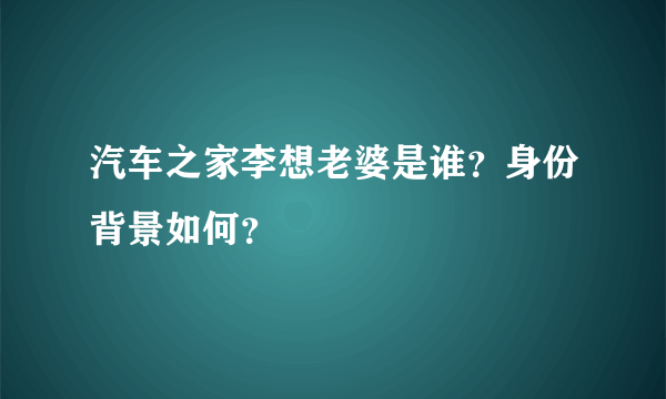 汽车之家李想老婆是谁？身份背景如何？