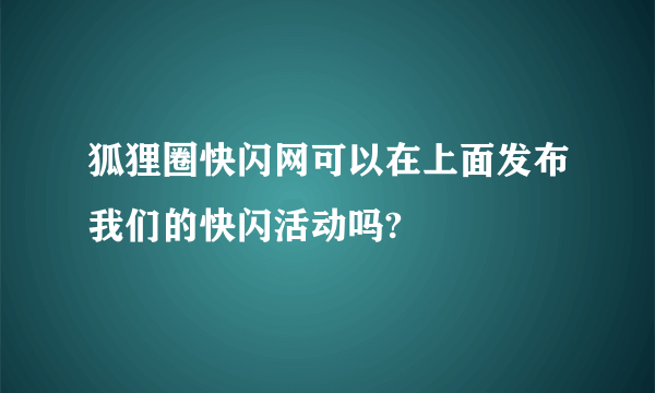 狐狸圈快闪网可以在上面发布我们的快闪活动吗?