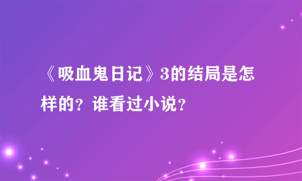 《吸血鬼日记》3的结局是怎样的？谁看过小说？