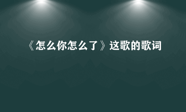 《怎么你怎么了》这歌的歌词