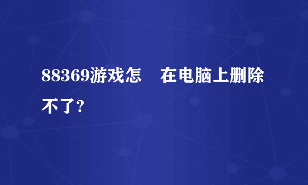 88369游戏怎麼在电脑上删除不了?