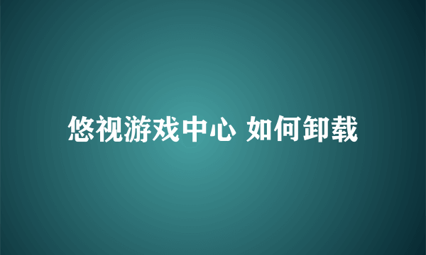 悠视游戏中心 如何卸载