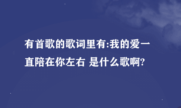 有首歌的歌词里有:我的爱一直陪在你左右 是什么歌啊?