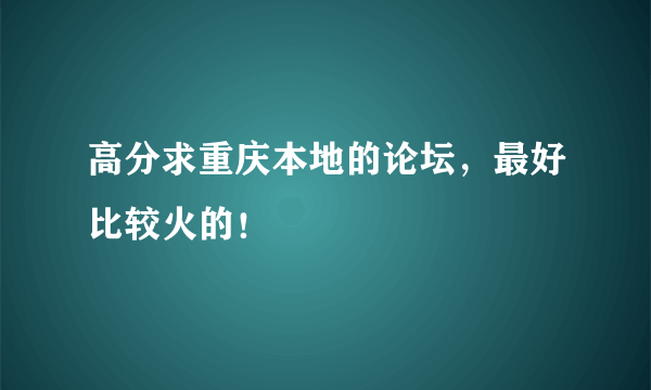 高分求重庆本地的论坛，最好比较火的！