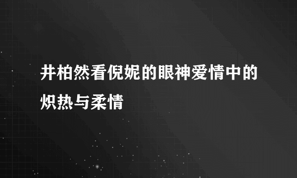 井柏然看倪妮的眼神爱情中的炽热与柔情