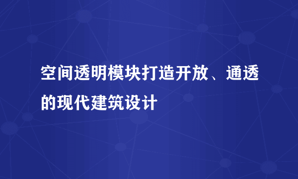 空间透明模块打造开放、通透的现代建筑设计