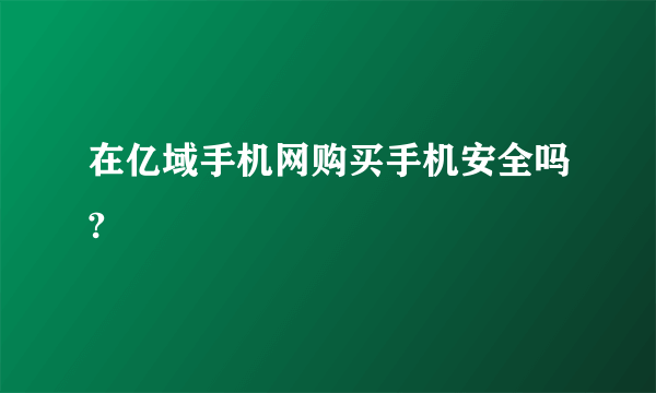 在亿域手机网购买手机安全吗?