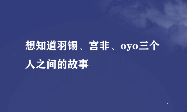 想知道羽锡、宫非、oyo三个人之间的故事