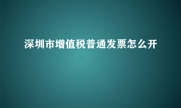 深圳市增值税普通发票怎么开