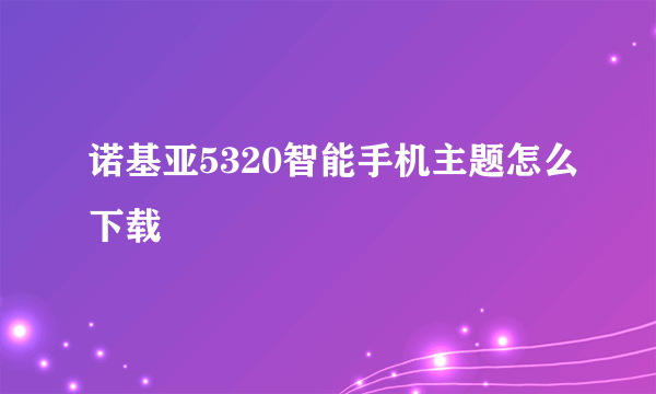 诺基亚5320智能手机主题怎么下载