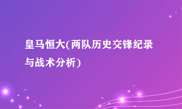 皇马恒大(两队历史交锋纪录与战术分析)