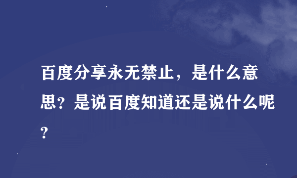 百度分享永无禁止，是什么意思？是说百度知道还是说什么呢？