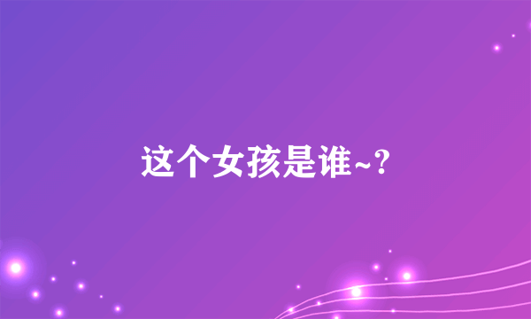 这个女孩是谁~?