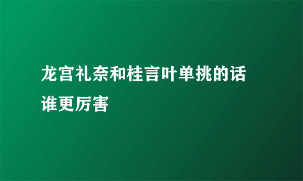 龙宫礼奈和桂言叶单挑的话 谁更厉害