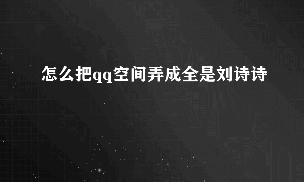 怎么把qq空间弄成全是刘诗诗