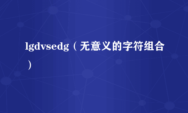 lgdvsedg（无意义的字符组合）