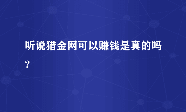 听说猎金网可以赚钱是真的吗?