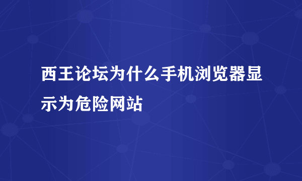 西王论坛为什么手机浏览器显示为危险网站