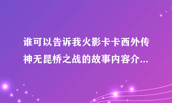 谁可以告诉我火影卡卡西外传神无昆桥之战的故事内容介绍（要详细点的）？拜谢！