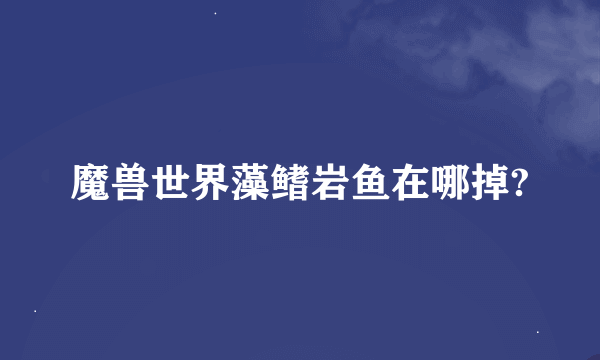 魔兽世界藻鳍岩鱼在哪掉?