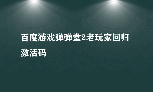 百度游戏弹弹堂2老玩家回归激活码