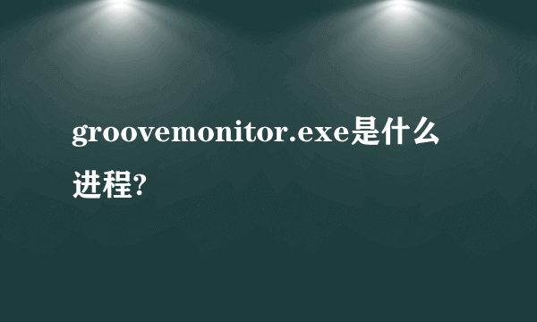 groovemonitor.exe是什么进程?