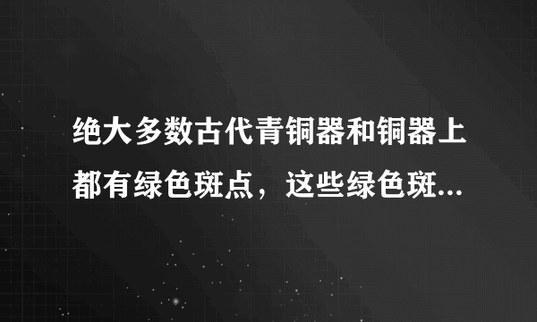 绝大多数古代青铜器和铜器上都有绿色斑点，这些绿色斑点是铜长时间和氧气等物质发生化学反应生成的铜绿[C